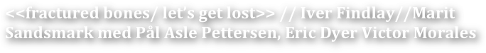 <<fractured bones/ let’s get lost>> // Iver Findlay//Marit Sandsmark med Pål Asle Pettersen, Eric Dyer Victor Morales